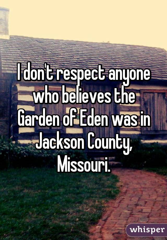 I don't respect anyone who believes the Garden of Eden was in Jackson County, Missouri.