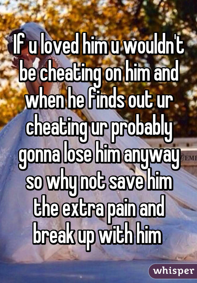 If u loved him u wouldn't be cheating on him and when he finds out ur cheating ur probably gonna lose him anyway so why not save him the extra pain and break up with him 