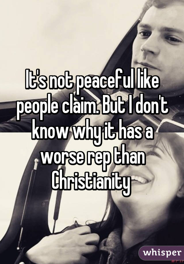 It's not peaceful like people claim. But I don't know why it has a worse rep than Christianity 