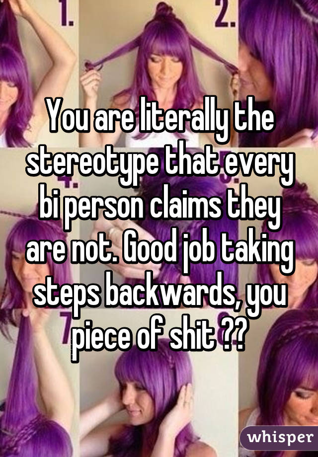 You are literally the stereotype that every bi person claims they are not. Good job taking steps backwards, you piece of shit 👍🏼