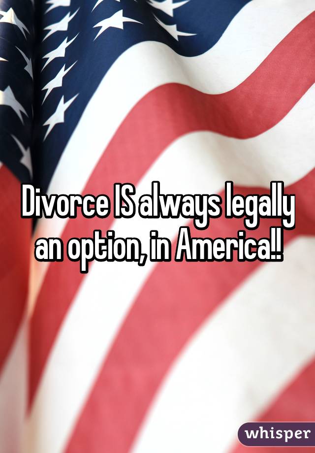 Divorce IS always legally an option, in America!!