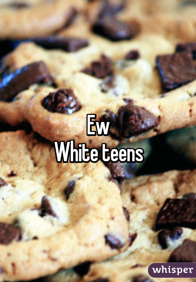 Ew
White teens