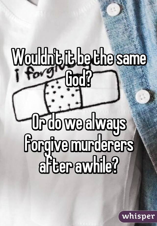 Wouldn't it be the same God?

Or do we always forgive murderers after awhile?