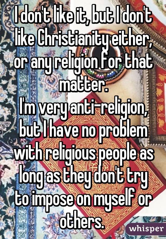 I don't like it, but I don't like Christianity either, or any religion for that matter.
I'm very anti-religion, but I have no problem with religious people as long as they don't try to impose on myself or others. 