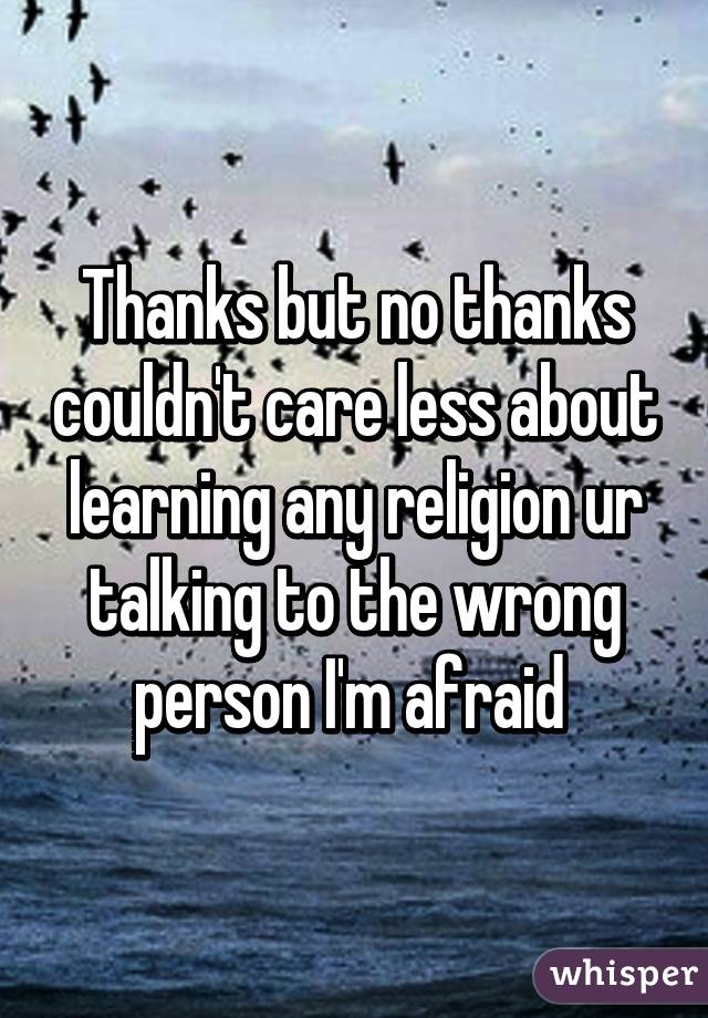 Thanks but no thanks couldn't care less about learning any religion ur talking to the wrong person I'm afraid 