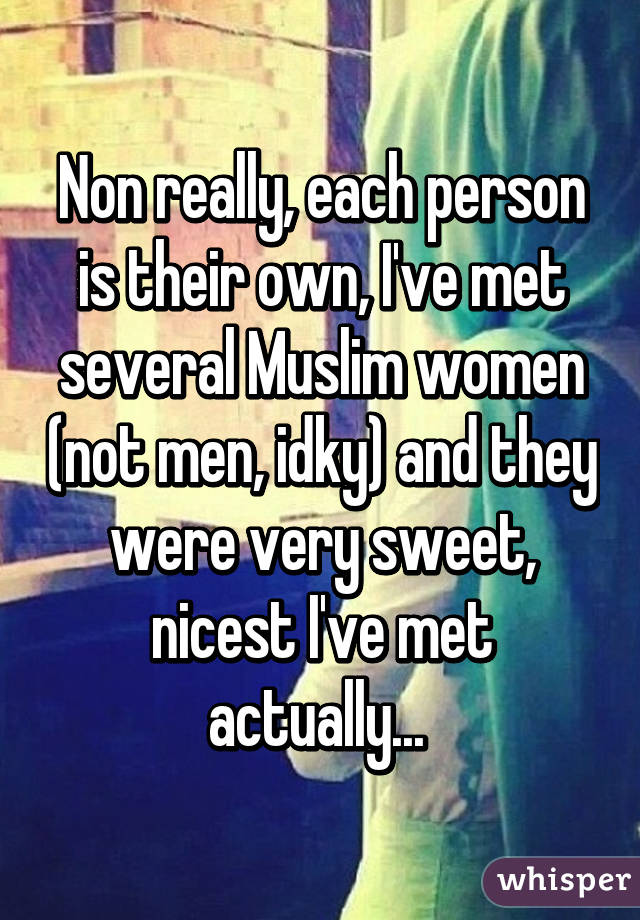 Non really, each person is their own, I've met several Muslim women (not men, idky) and they were very sweet, nicest I've met actually... 