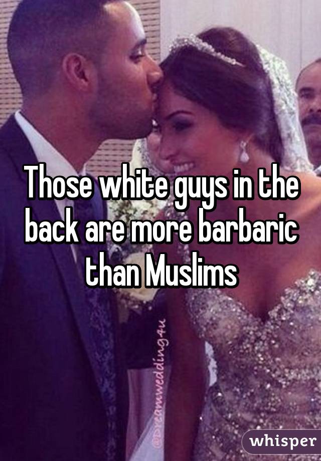 Those white guys in the back are more barbaric than Muslims