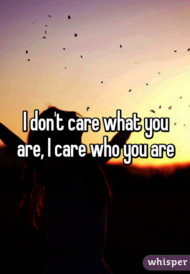 I don't care what you are, I care who you are