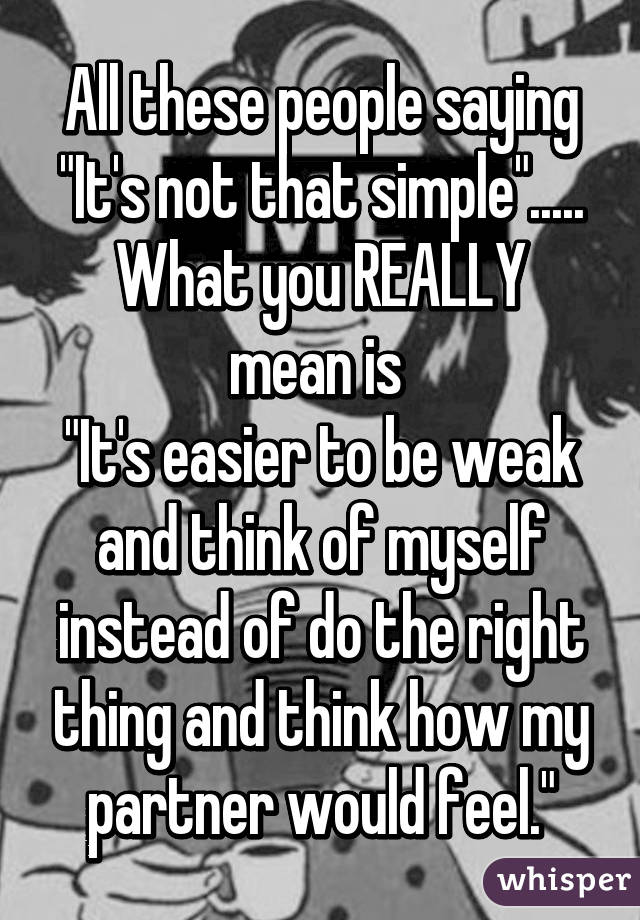 All these people saying "It's not that simple".....
What you REALLY mean is 
"It's easier to be weak and think of myself instead of do the right thing and think how my partner would feel."