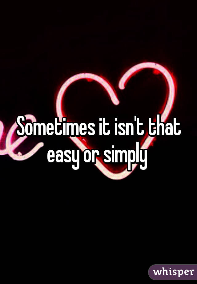 Sometimes it isn't that easy or simply 