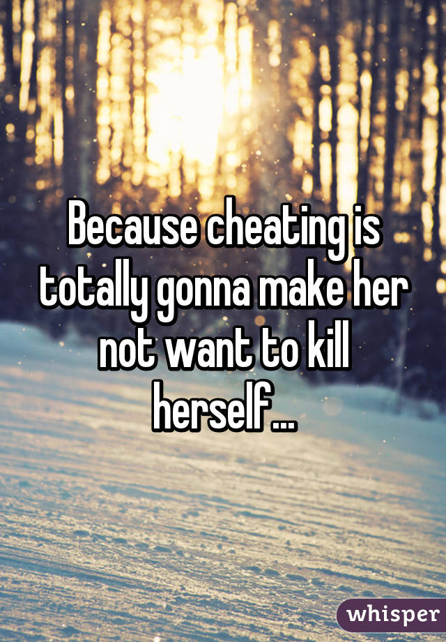 Because cheating is totally gonna make her not want to kill herself...