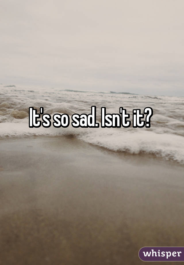 It's so sad. Isn't it? 
