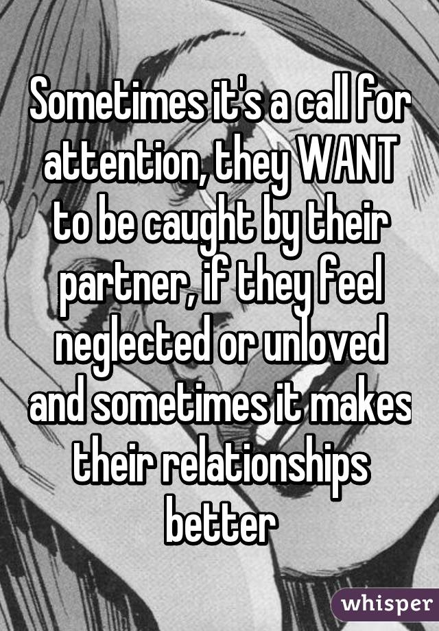 Sometimes it's a call for attention, they WANT to be caught by their partner, if they feel neglected or unloved and sometimes it makes their relationships better