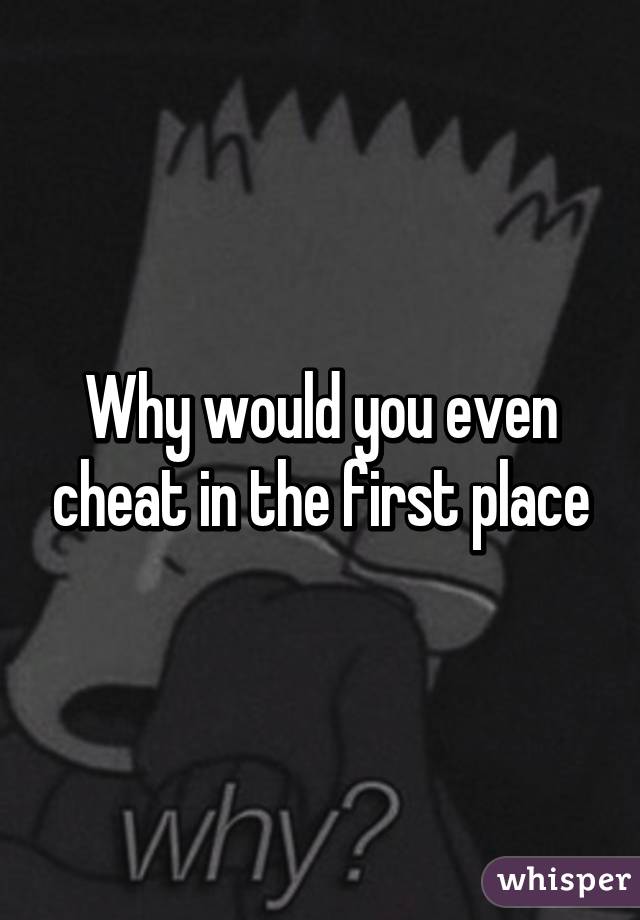 Why would you even cheat in the first place