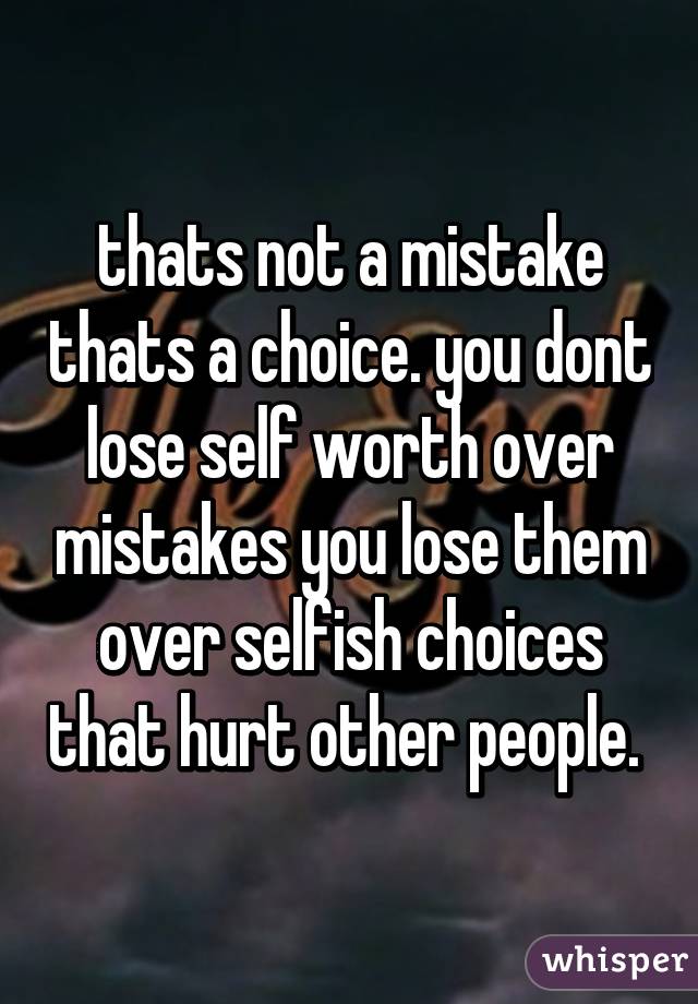 thats not a mistake thats a choice. you dont lose self worth over mistakes you lose them over selfish choices that hurt other people. 