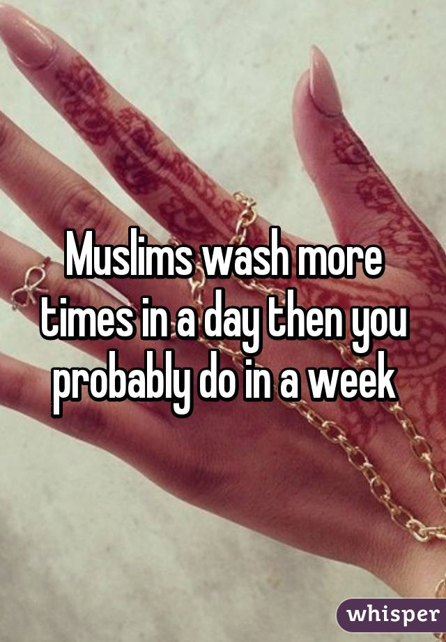 Muslims wash more times in a day then you probably do in a week