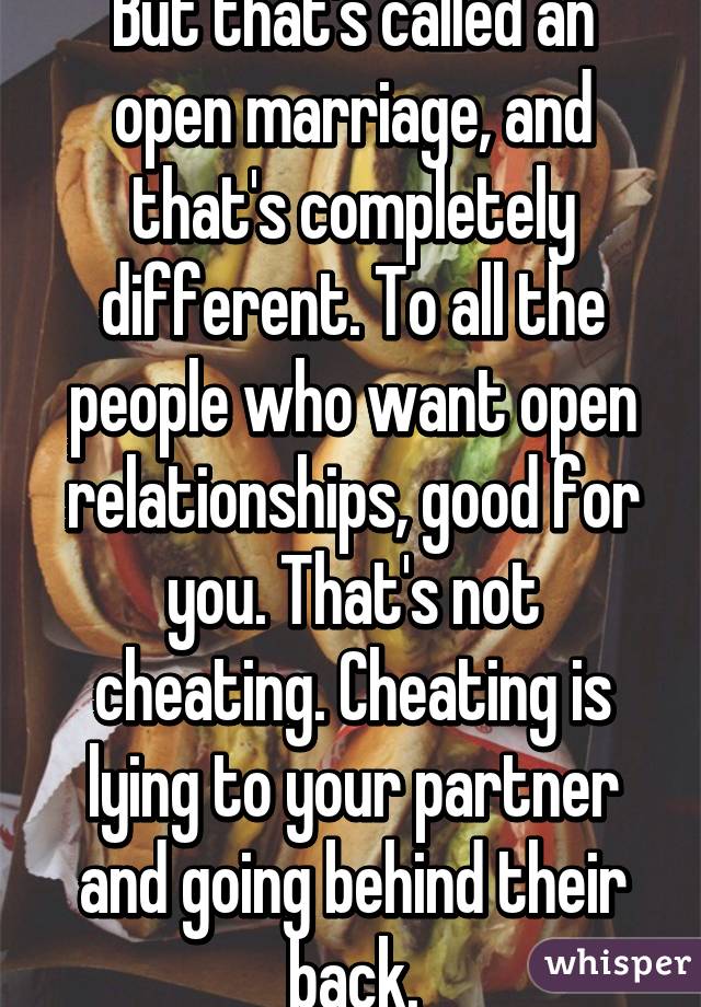 But that's called an open marriage, and that's completely different. To all the people who want open relationships, good for you. That's not cheating. Cheating is lying to your partner and going behind their back.