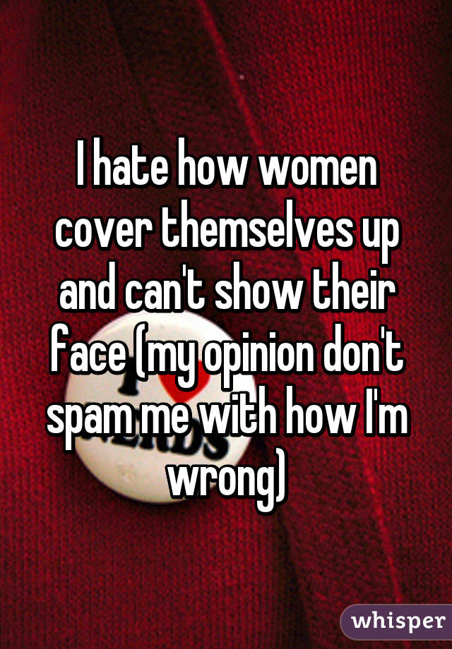 I hate how women cover themselves up and can't show their face (my opinion don't spam me with how I'm wrong)