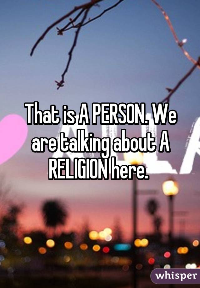 That is A PERSON. We are talking about A RELIGION here. 