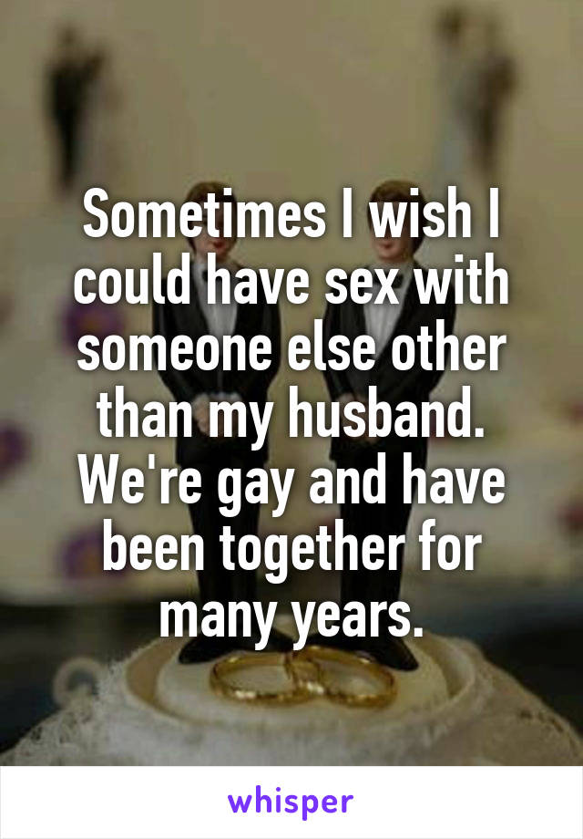 Sometimes I wish I could have sex with someone else other than my husband. We're gay and have been together for many years.
