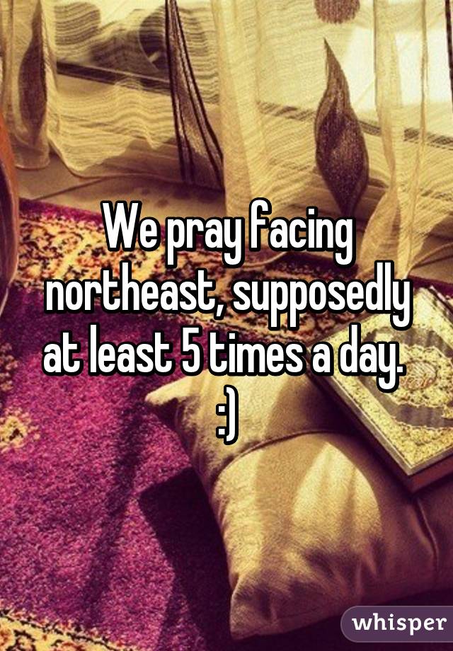 We pray facing northeast, supposedly at least 5 times a day. 
:)