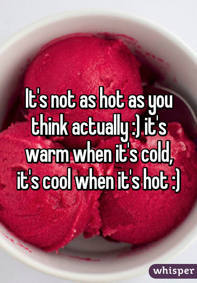 It's not as hot as you think actually :) it's warm when it's cold, it's cool when it's hot :)