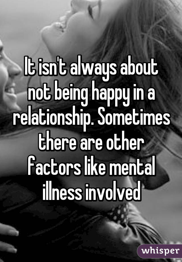 It isn't always about not being happy in a relationship. Sometimes there are other factors like mental illness involved