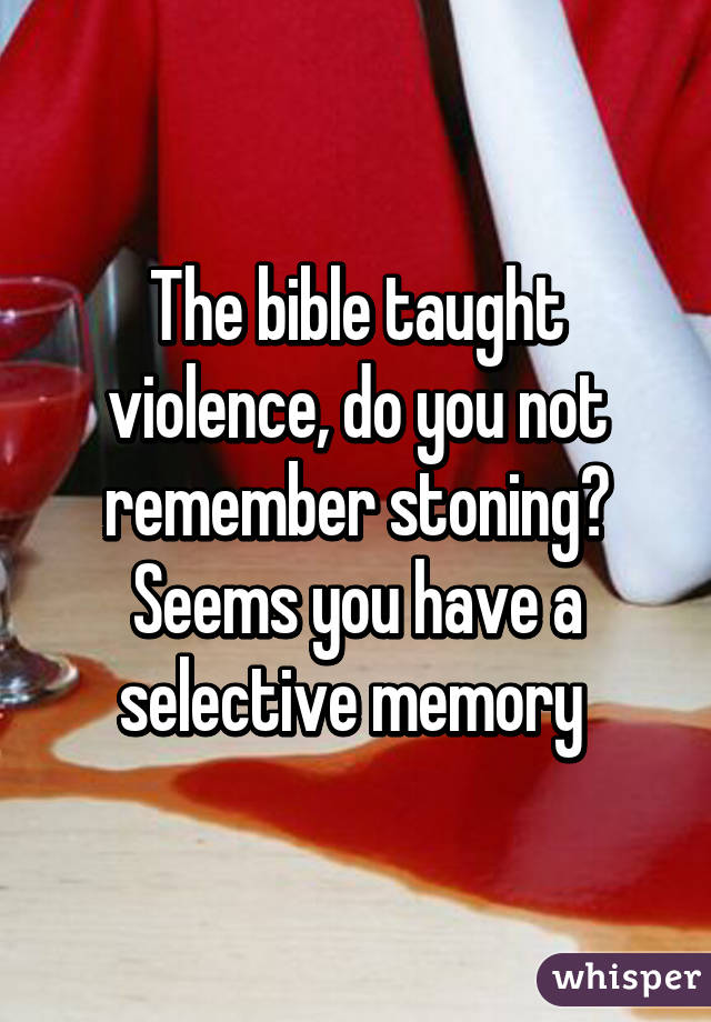 The bible taught violence, do you not remember stoning? Seems you have a selective memory 