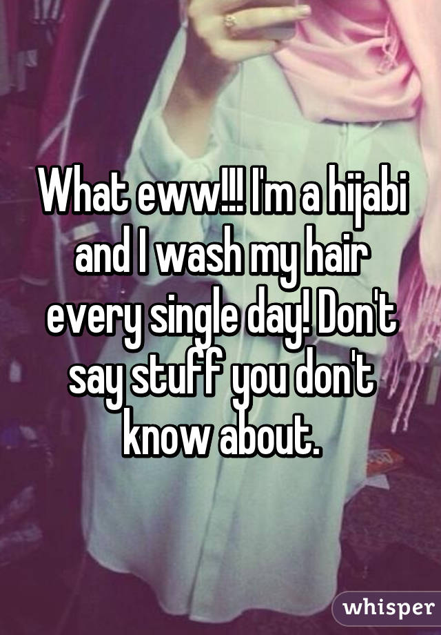 What eww!!! I'm a hijabi and I wash my hair every single day! Don't say stuff you don't know about.