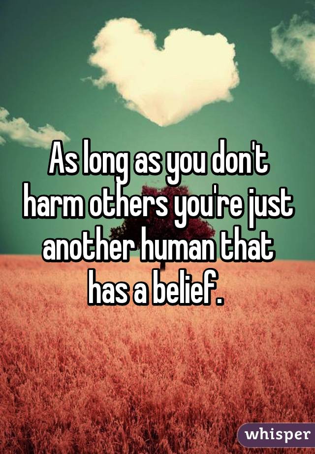 As long as you don't harm others you're just another human that has a belief. 