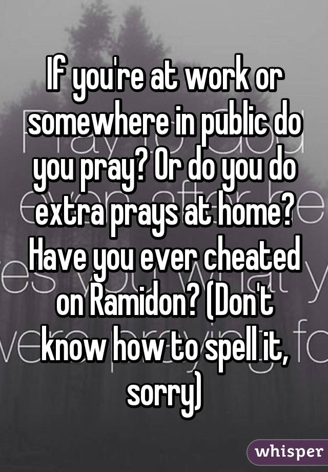 If you're at work or somewhere in public do you pray? Or do you do extra prays at home? Have you ever cheated on Ramidon? (Don't know how to spell it, sorry)