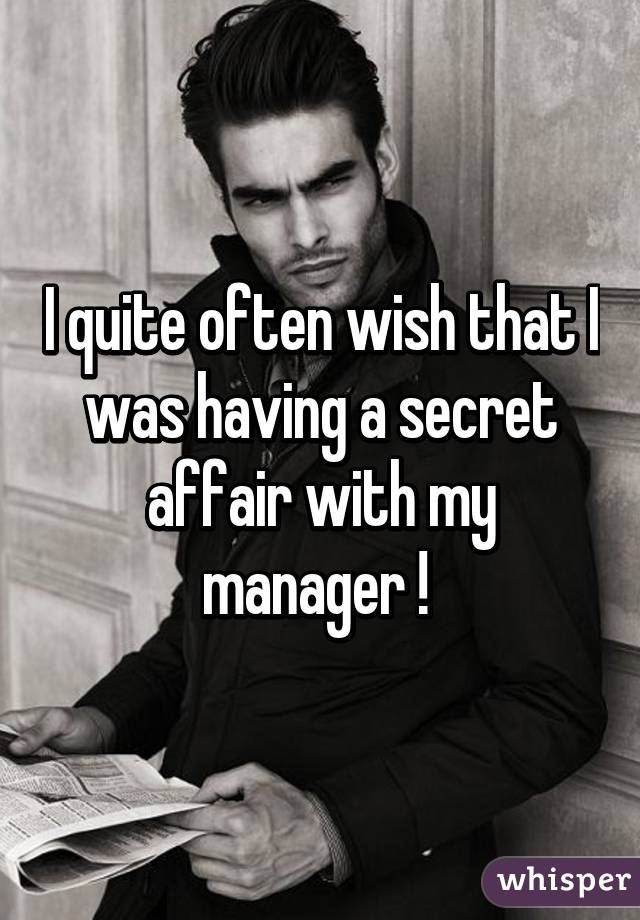 I quite often wish that I was having a secret affair with my manager ! 