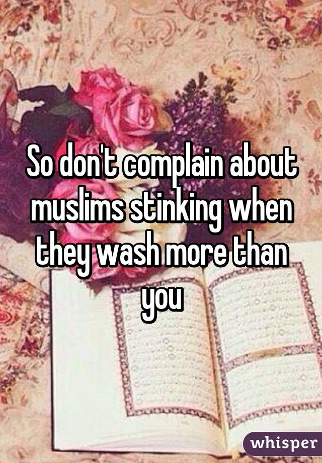 So don't complain about muslims stinking when they wash more than you