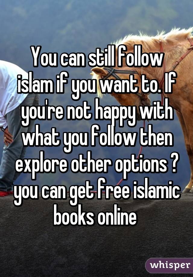 You can still follow islam if you want to. If you're not happy with what you follow then explore other options 😊 you can get free islamic books online 