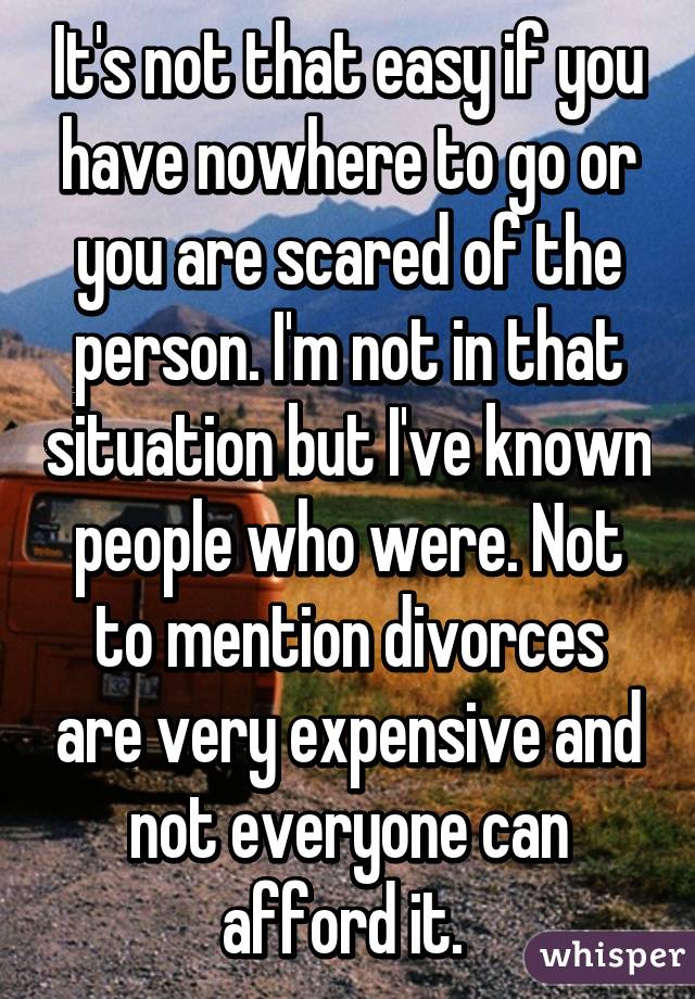 It's not that easy if you have nowhere to go or you are scared of the person. I'm not in that situation but I've known people who were. Not to mention divorces are very expensive and not everyone can afford it. 