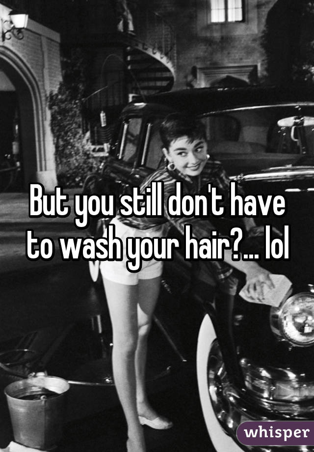 But you still don't have to wash your hair😏... lol