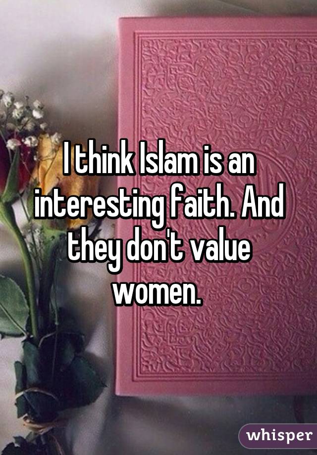 I think Islam is an interesting faith. And they don't value women. 