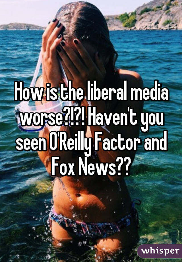 How is the liberal media worse?!?! Haven't you seen O'Reilly Factor and Fox News??