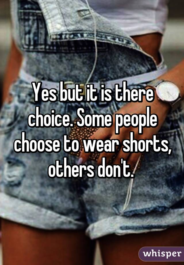 Yes but it is there choice. Some people choose to wear shorts, others don't. 