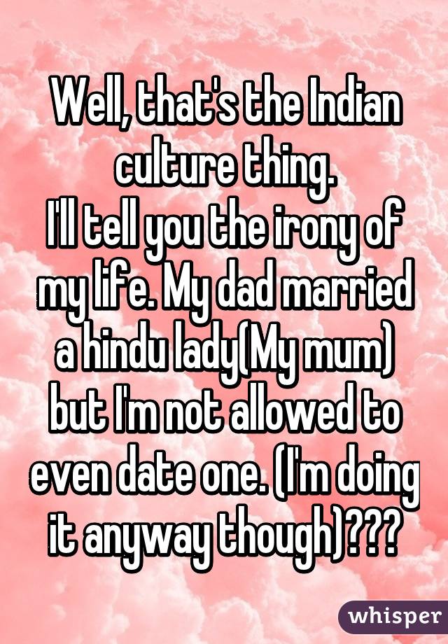 Well, that's the Indian culture thing.
I'll tell you the irony of my life. My dad married a hindu lady(My mum) but I'm not allowed to even date one. (I'm doing it anyway though)😂😂😥