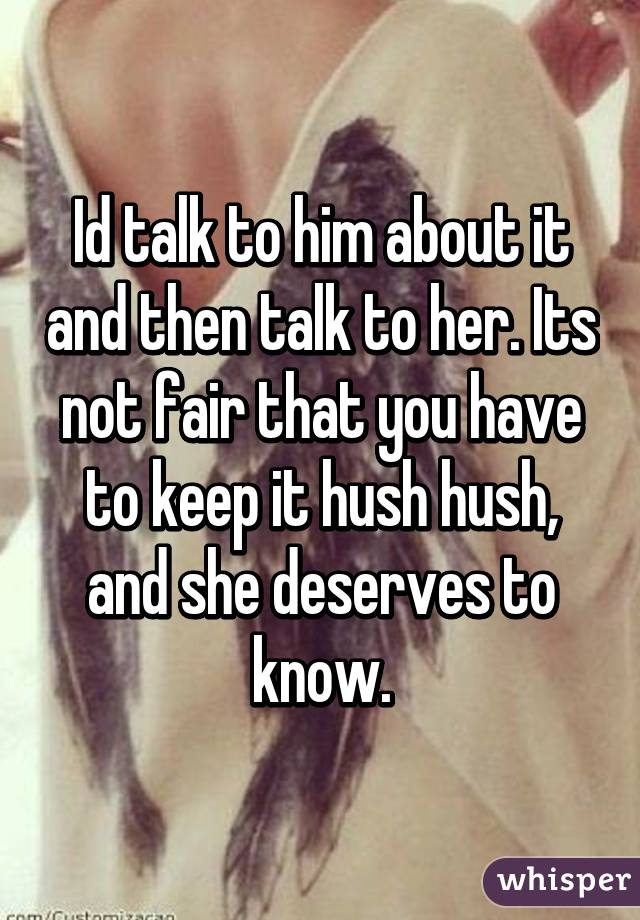 Id talk to him about it and then talk to her. Its not fair that you have to keep it hush hush, and she deserves to know.