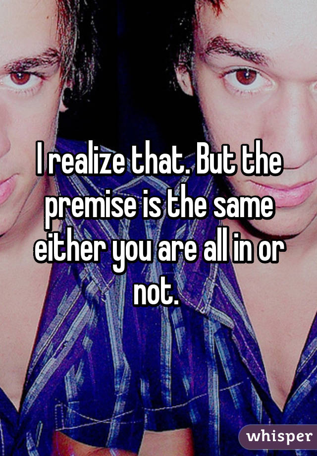 I realize that. But the premise is the same either you are all in or not. 