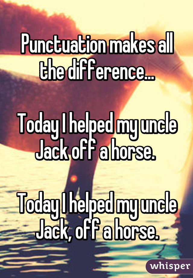 Punctuation makes all the difference...

Today I helped my uncle Jack off a horse. 

Today I helped my uncle Jack, off a horse.