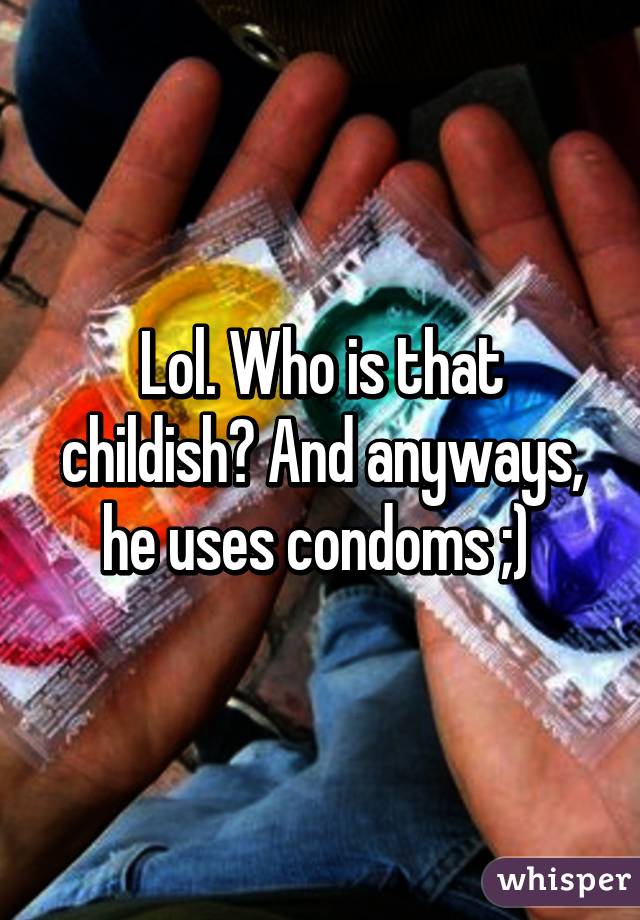 Lol. Who is that childish? And anyways, he uses condoms ;) 