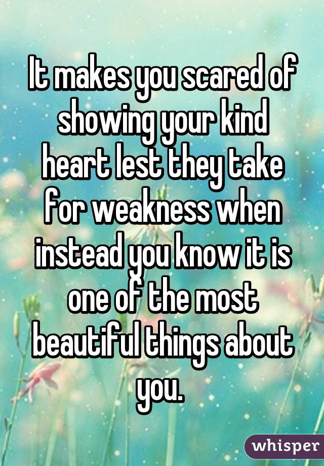 It makes you scared of showing your kind heart lest they take for weakness when instead you know it is one of the most beautiful things about you. 