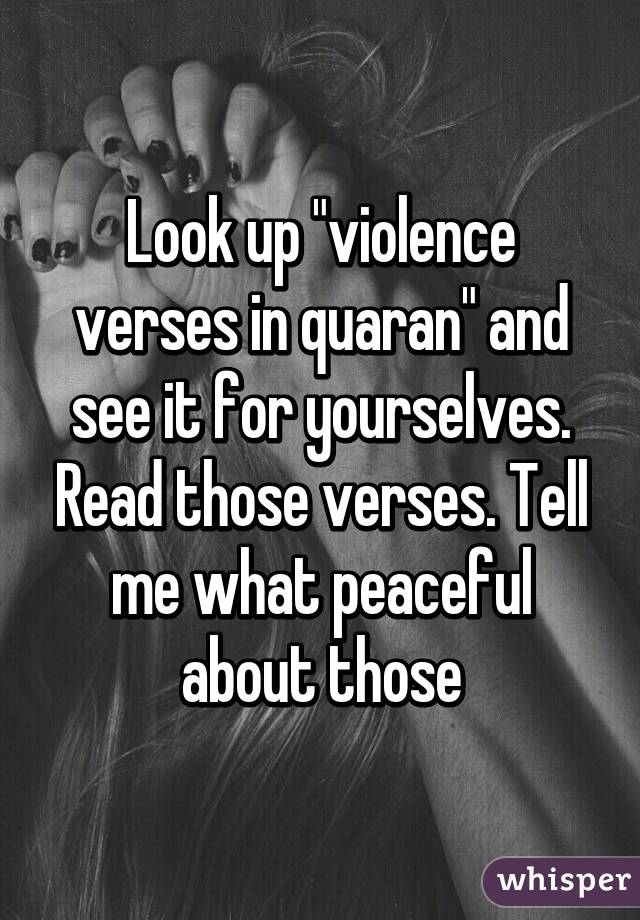 Look up "violence verses in quaran" and see it for yourselves. Read those verses. Tell me what peaceful about those