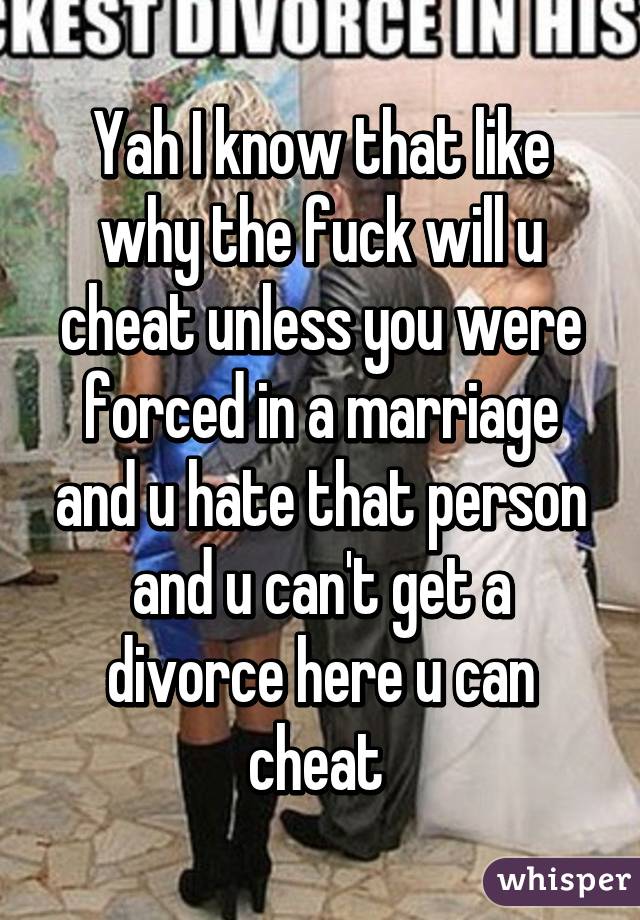 Yah I know that like why the fuck will u cheat unless you were forced in a marriage and u hate that person and u can't get a divorce here u can cheat 