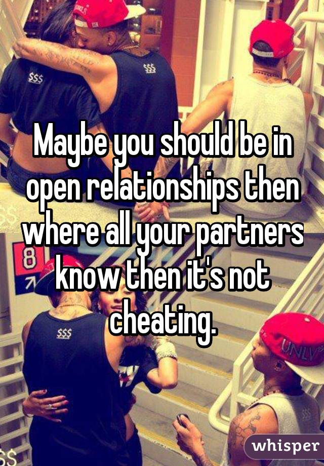 Maybe you should be in open relationships then where all your partners know then it's not cheating.