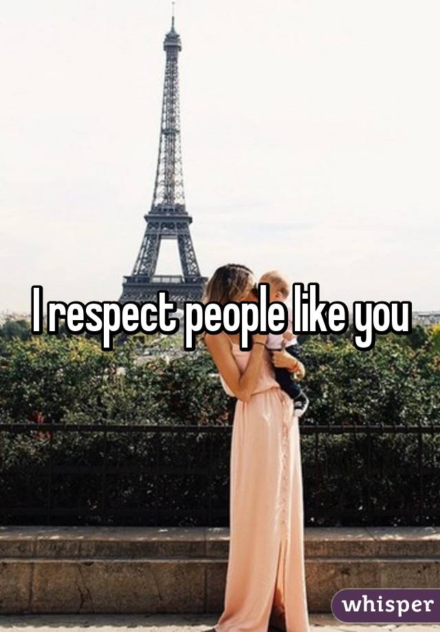 I respect people like you