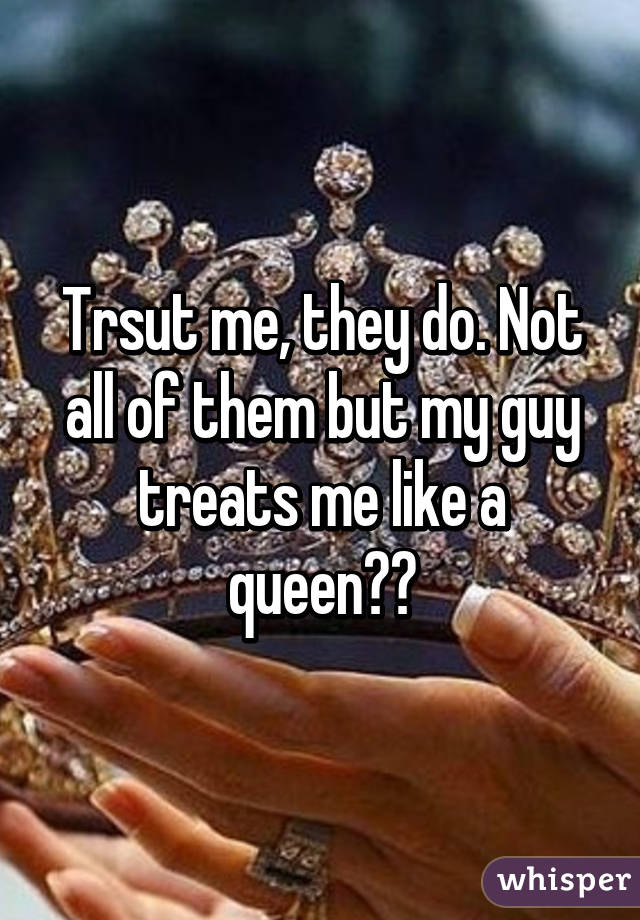 Trsut me, they do. Not all of them but my guy treats me like a queen💁🏽